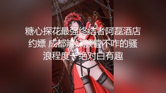 糖心探花最强终结者阿磊酒店约嫖 成都辣妹颜值不咋的骚浪程度一绝对白有趣