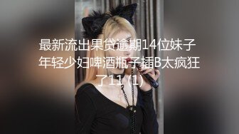 最新流出果贷逾期14位妹子 年轻少妇啤酒瓶子插B太疯狂了11 (1)