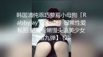 韩国清纯乖巧萝莉小母狗「Rabbyjay Couple」日常性爱私拍 肥臀粉嫩馒头逼美少女【第九弹】 (2)