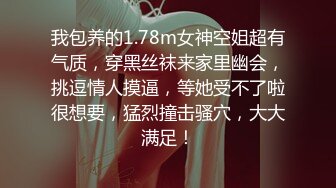 我包养的1.78m女神空姐超有气质，穿黑丝袜来家里幽会，挑逗情人摸逼，等她受不了啦很想要，猛烈撞击骚穴，大大满足！