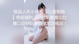 极品人形小母狗【Cc重制版】绝版福利，花式调教露出肛塞口交M腿狗链吃烟灰喝尿 (1)