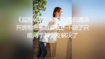 《监控破解》偷窥小情侣酒店开房啪啪最后实在干不动了只能用手帮女友解决了