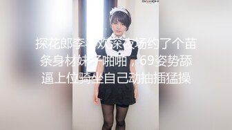 探花郎李寻欢深夜场约了个苗条身材妹子啪啪，69姿势舔逼上位骑坐自己动抽插猛操