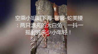 空乘小姐姐下海-馨馨-蛇美腰：两只漂亮的大白兔，一抖一摇射死多少小年轻！