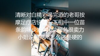 清晰对白精彩喝完酒的老哥按摩足疗店快活一下相中一位苗条韵味少妇200块服务很卖力小姐说射完J8怎么还是硬的