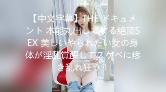 【中文字幕】THE ドキュメント 本能丸出しでする絶顶SEX 美しいやられたい女の身体が淫乱覚醒してスケベに疼き乱れ狂う！