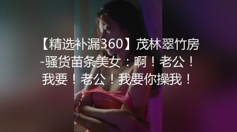 【精选补漏360】茂林翠竹房-骚货苗条美女：啊！老公！我要！老公！我要你操我！