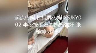 起点传媒 性视界传媒 XSJKY002 半夜被朋友的妈妈强奸 张雅婷(小捷)