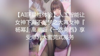 【AI巨星性体验】人工智能让女神下海不是梦之大幂女神『杨幂』高潮版《一路向西》享受爆乳大蜜莞式服务