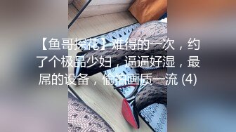 【鱼哥探花】难得的一次，约了个极品少妇，逼逼好湿，最屌的设备，偷拍画质一流 (4)