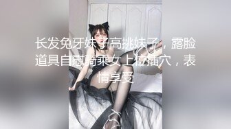 长发兔牙妹子高挑妹子，露脸道具自慰骑乘女上位插穴，表情享受