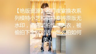 【绝版资源】名门夜宴换衣系列模特小芝和模特秦婷原版无水印，酒店试拍性感内衣，被偷拍下全程对话，怎么拍如何美！