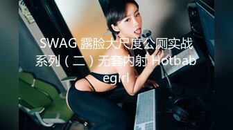 SWAG 露脸大尺度公厕实战系列（二）无套内射 Hotbabegirl