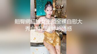 翹臀網紅臉女主播全裸自慰大秀自摸扣逼呻吟誘惑