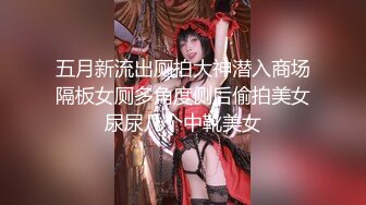 五月新流出厕拍大神潜入商场隔板女厕多角度侧后偷拍美女尿尿几个中靴美女