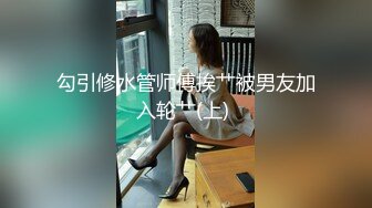 勾引修水管师傅挨艹被男友加入轮艹(上) 