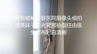 稀有破解整容医院摄像头偷拍漂亮妹子脱光背部抽脂任由医生摆布对白清晰