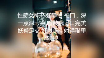 性感女神TS张静怡 被口，深一点深一点 喔哦哦，口完美妖帮足交 好爽呀，射得稀里哗啦！