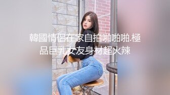 韓國情侶在家自拍啪啪啪.極品巨乳女友身材超火辣