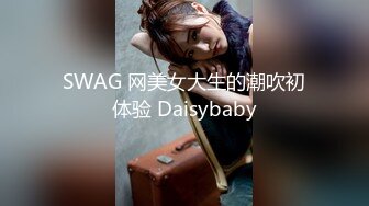 SWAG 网美女大生的潮吹初体验 Daisybaby