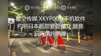 星空传媒 XKYP005 手机软件约啪日本超甜爱豆美女 随意玩弄清纯偶像