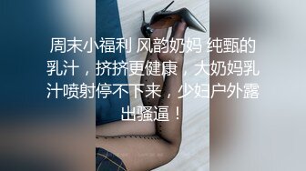 周末小福利 风韵奶妈 纯甄的乳汁，挤挤更健康，大奶妈乳汁喷射停不下来，少妇户外露出骚逼！