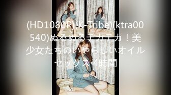 (HD1080P)(K-Tribe)(ktra00540)ぬるぬるテカテカ！美少女たちのいやらしいオイルセックス 4時間