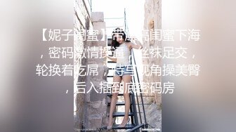 【妮子闺蜜】带漂亮闺蜜下海，密码激情操逼，丝袜足交，轮换着吃屌，特写视角操美臀，后入插到底密码房