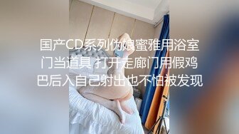 国产CD系列伪娘蜜雅用浴室门当道具 打开走廊门用假鸡巴后入自己射出也不怕被发现