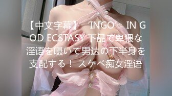 【中文字幕】‘INGO’ IN GOD ECSTASY 下品で卑猥な淫语を嗫いて男达の下半身を支配する！ スケベ痴女淫语