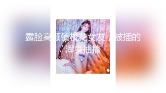 露脸高颜值校花女友，被插的浑身抽搐