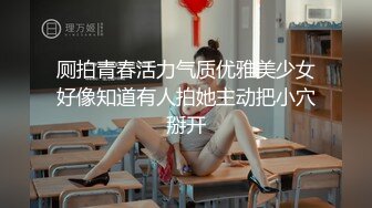 厕拍青春活力气质优雅美少女好像知道有人拍她主动把小穴掰开