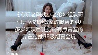 《专玩老阿姨小老弟》组队哥们开房约炮做家政服务的40多岁阿姨巨乳肥臀有点害羞肏完在给她BB吸烟真会玩