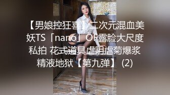 【男娘控狂喜】二次元混血美妖TS「nano」OF露脸大尺度私拍 花式道具虐阴虐菊爆浆精液地狱【第九弹】 (2)