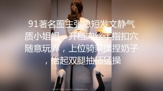 91著名圈主张总短发文静气质小姐姐，开档肉丝手指扣穴随意玩弄，上位骑乘揉捏奶子，抬起双腿抽插猛操