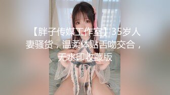 【胖子传媒工作室】35岁人妻骚货，温柔体贴舌吻交合，无水印收藏版