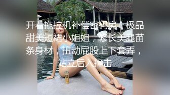 开着拖拉机补偿密码房，极品甜美短裙小姐姐，修长美腿苗条身材，扭动屁股上下套弄，站立后入撞击