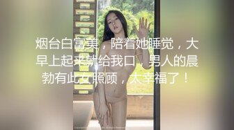 烟台白富美，陪着她睡觉，大早上起来就给我口，男人的晨勃有此女照顾，太幸福了！