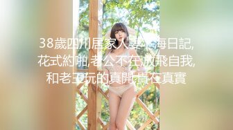 38歲四川居家人妻下海日記,花式約啪,老公不在,放飛自我,和老王玩的真開,貴在真實