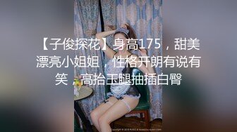 【子俊探花】身高175，甜美漂亮小姐姐，性格开朗有说有笑，高抬玉腿抽插白臀