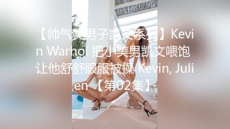 【帅气美男子凯文系列】Kevin Warhol 把小美男凯文喂饱 让他舒舒服服被操 Kevin, Julien 【第02集】