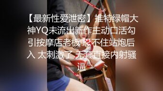 【最新性爱泄密】推特绿帽大神YQ未流出新作主动口活勾引按摩店老板 忍不住站炮后入 太刺激了 无套直接内射骚逼