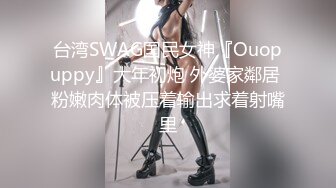 台湾SWAG国民女神『Ouopuppy』大年初炮 外婆家鄰居 粉嫩肉体被压着输出求着射嘴里