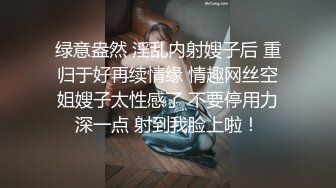 绿意盎然 淫乱内射嫂子后 重归于好再续情缘 情趣网丝空姐嫂子太性感了 不要停用力深一点 射到我脸上啦！