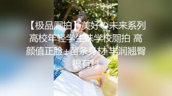 【极品厕拍】美好の未来系列高校年轻学生妹学校厕拍 高颜值正脸+苗条身材 丰润翘臀很有料