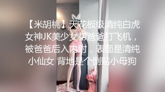 【米胡桃】天花板级清纯白虎女神JK美少女帮爸爸打飞机，被爸爸后入内射，表面是清纯小仙女 背地是个倒贴小母狗