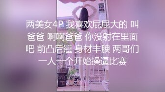 两美女4P 我喜欢屁屁大的 叫爸爸 啊啊爸爸 你没射在里面吧 前凸后翘 身材丰腴 两哥们一人一个开始操逼比赛