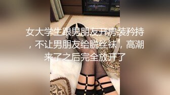 女大学生跟男朋友开房装矜持，不让男朋友给脱丝袜，高潮来了之后完全放开了