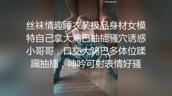 丝袜情趣睡衣装极品身材女模特自己拿大鸡巴抽插骚穴诱惑小哥哥，口交大鸡巴多体位蹂躏抽插，呻吟可射表情好骚