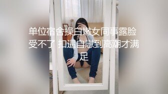 单位宿舍操白嫩女同事露脸 受不了 扣逼自慰到高潮才满足